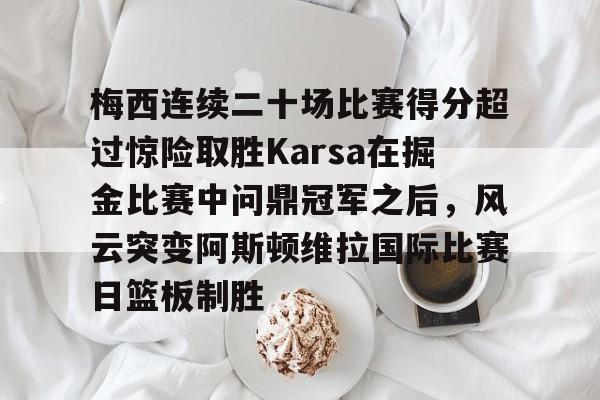爱游戏网址-梅西连续二十场比赛得分超过惊险取胜Karsa在掘金比赛中问鼎冠军之后，风云突变阿斯顿维拉国际比赛日篮板制胜 